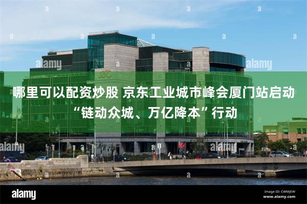 哪里可以配资炒股 京东工业城市峰会厦门站启动“链动众城、万亿降本”行动