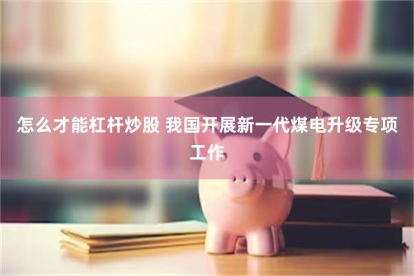 怎么才能杠杆炒股 我国开展新一代煤电升级专项工作