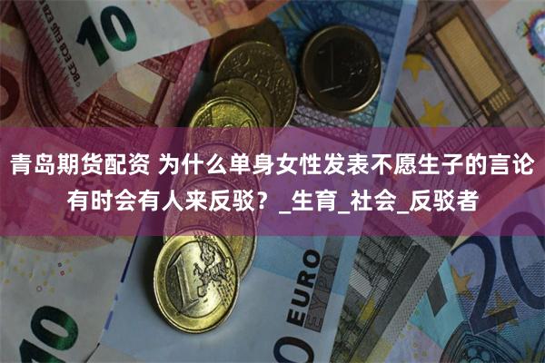 青岛期货配资 为什么单身女性发表不愿生子的言论有时会有人来反驳？_生育_社会_反驳者