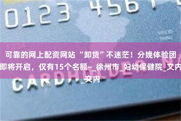 可靠的网上配资网站 “卸货”不迷茫！分娩体验团即将开启，仅有15个名额~_徐州市_妇幼保健院_文内