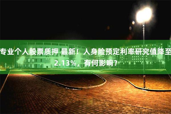 专业个人股票质押 最新！人身险预定利率研究值降至2.13%，有何影响？