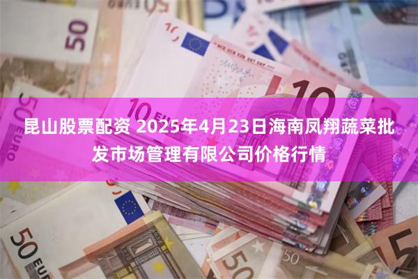 昆山股票配资 2025年4月23日海南凤翔蔬菜批发市场管理有限公司价格行情