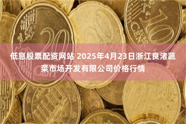 低息股票配资网站 2025年4月23日浙江良渚蔬菜市场开发有限公司价格行情