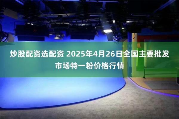 炒股配资选配资 2025年4月26日全国主要批发市场特一粉价格行情