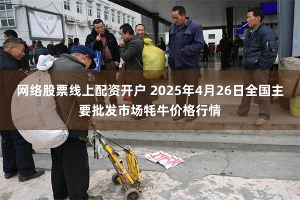 网络股票线上配资开户 2025年4月26日全国主要批发市场牦牛价格行情