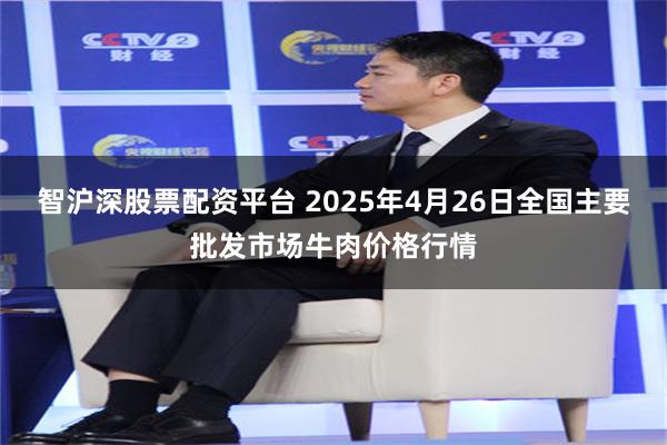 智沪深股票配资平台 2025年4月26日全国主要批发市场牛肉价格行情