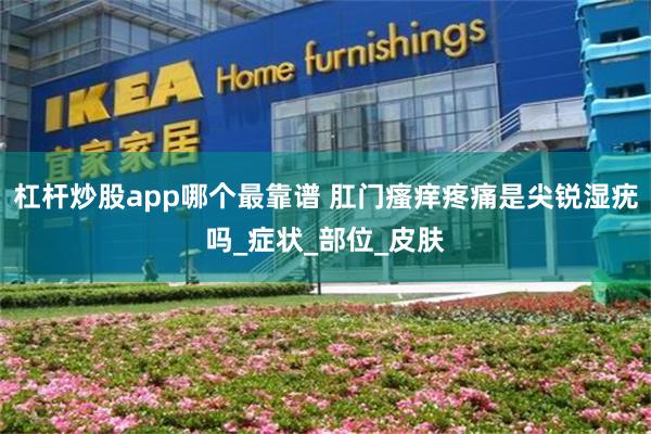 杠杆炒股app哪个最靠谱 肛门瘙痒疼痛是尖锐湿疣吗_症状_部位_皮肤