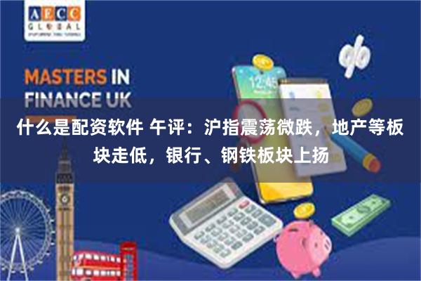 什么是配资软件 午评：沪指震荡微跌，地产等板块走低，银行、钢铁板块上扬