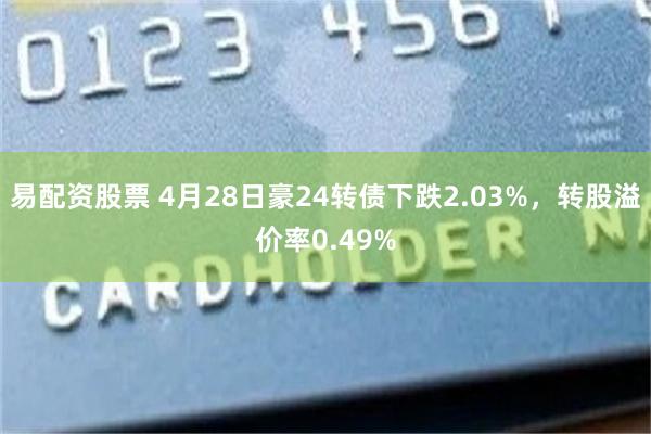 易配资股票 4月28日豪24转债下跌2.03%，转股溢价率0.49%