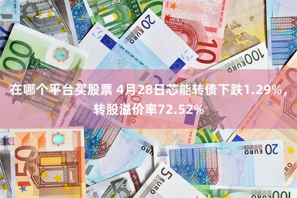 在哪个平台买股票 4月28日芯能转债下跌1.29%，转股溢价率72.52%