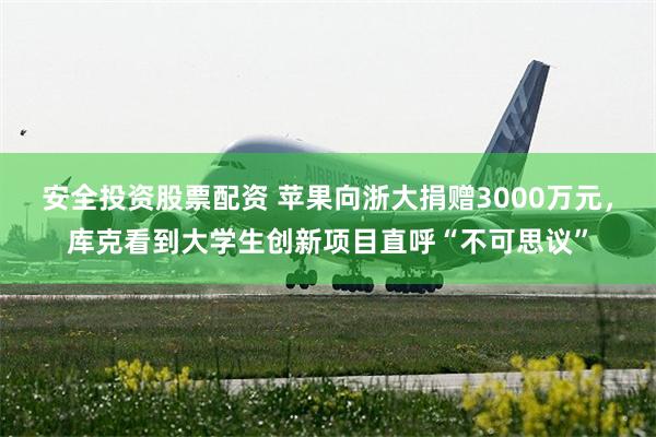 安全投资股票配资 苹果向浙大捐赠3000万元，库克看到大学生创新项目直呼“不可思议”