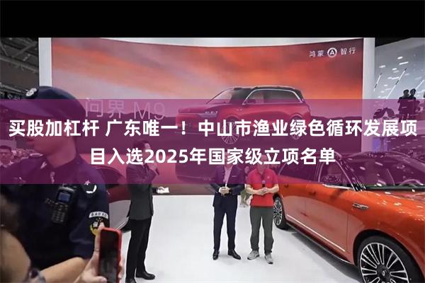 买股加杠杆 广东唯一！中山市渔业绿色循环发展项目入选2025年国家级立项名单