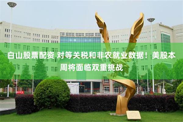 白山股票配资 对等关税和非农就业数据！美股本周将面临双重挑战