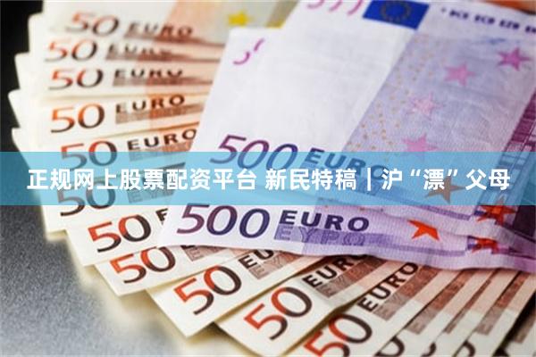 正规网上股票配资平台 新民特稿｜沪“漂”父母