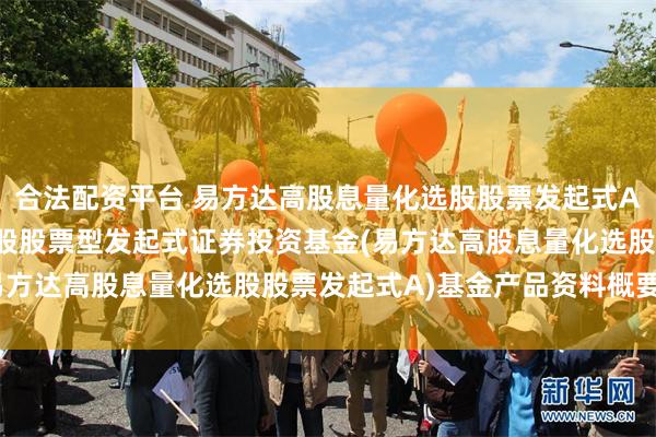 合法配资平台 易方达高股息量化选股股票发起式A: 易方达高股息量化选股股票型发起式证券投资基金(易方达高股息量化选股股票发起式A)基金产品资料概要更新