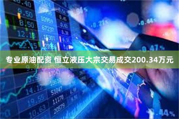 专业原油配资 恒立液压大宗交易成交200.34万元