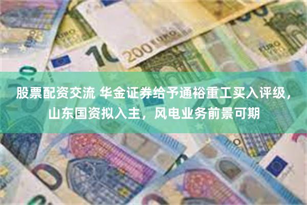 股票配资交流 华金证券给予通裕重工买入评级，山东国资拟入主，风电业务前景可期