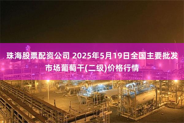 珠海股票配资公司 2025年5月19日全国主要批发市场葡萄干(二级)价格行情