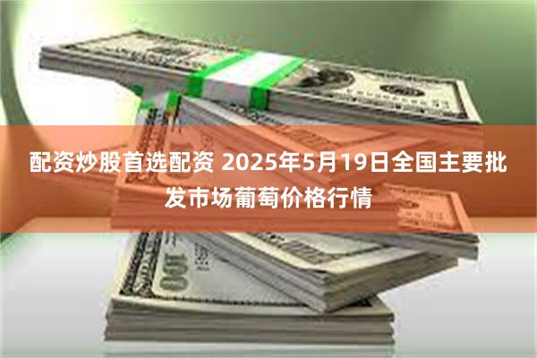 配资炒股首选配资 2025年5月19日全国主要批发市场葡萄价格行情
