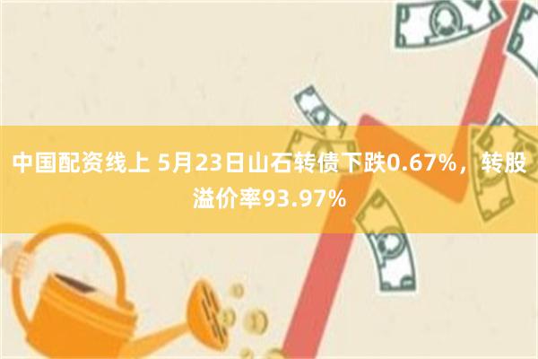中国配资线上 5月23日山石转债下跌0.67%，转股溢价率93.97%