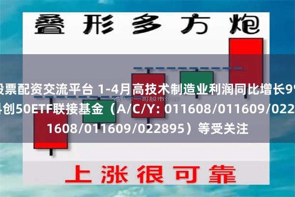 股票配资交流平台 1-4月高技术制造业利润同比增长9%，易方达上证科创50ETF联接基金（A/C/Y: 011608/011609/022895）等受关注