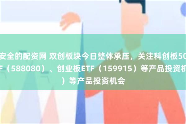 安全的配资网 双创板块今日整体承压，关注科创板50ETF（588080）、创业板ETF（159915）等产品投资机会