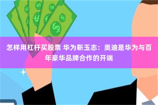 怎样用杠杆买股票 华为靳玉志：奥迪是华为与百年豪华品牌合作的开端