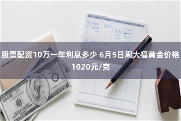 股票配资10万一年利息多少 6月5日周大福黄金价格1020元/克