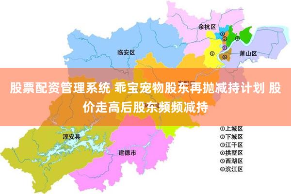 股票配资管理系统 乖宝宠物股东再抛减持计划 股价走高后股东频频减持