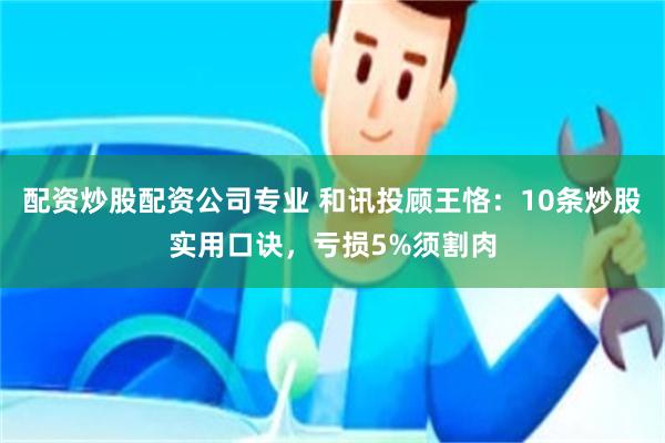 配资炒股配资公司专业 和讯投顾王恪：10条炒股实用口诀，亏损5%须割肉