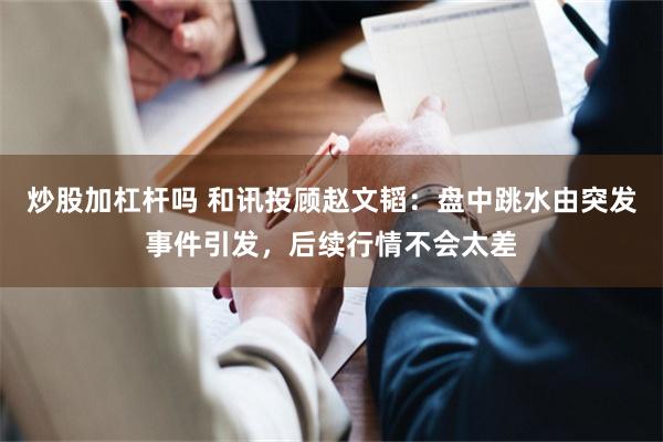 炒股加杠杆吗 和讯投顾赵文韬：盘中跳水由突发事件引发，后续行情不会太差