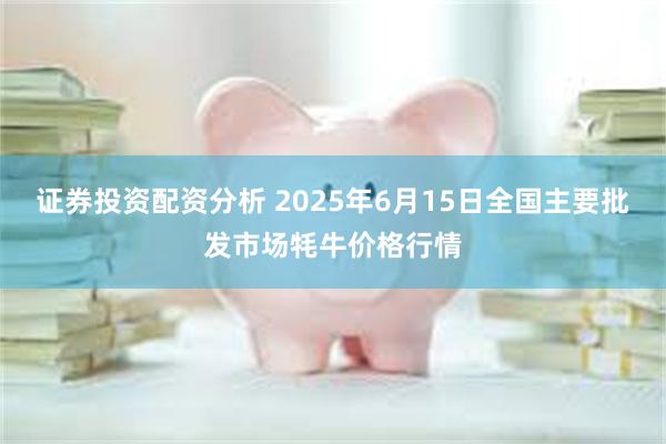 证券投资配资分析 2025年6月15日全国主要批发市场牦牛价格行情