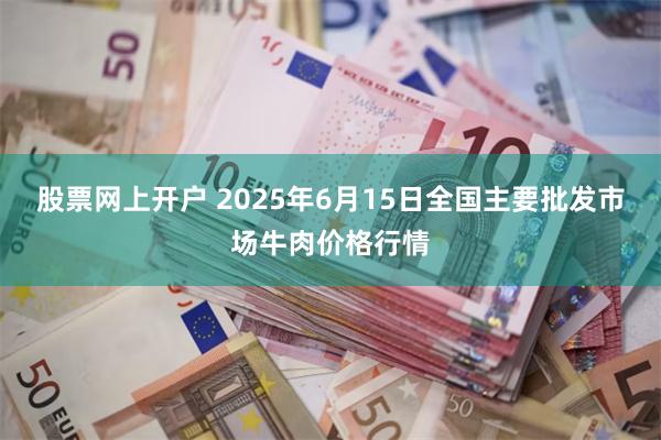 股票网上开户 2025年6月15日全国主要批发市场牛肉价格行情