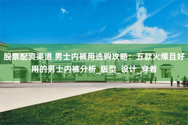 股票配资渠道 男士内裤用选购攻略：五款火爆且好用的男士内裤分析_版型_设计_穿着