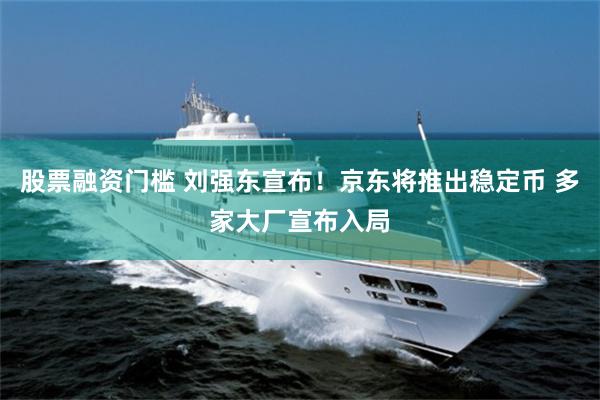 股票融资门槛 刘强东宣布！京东将推出稳定币 多家大厂宣布入局