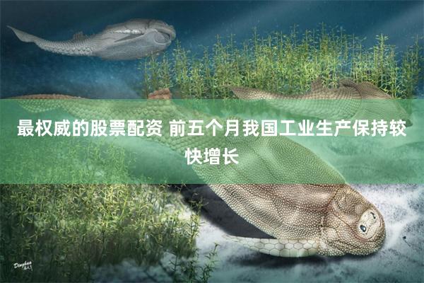 最权威的股票配资 前五个月我国工业生产保持较快增长