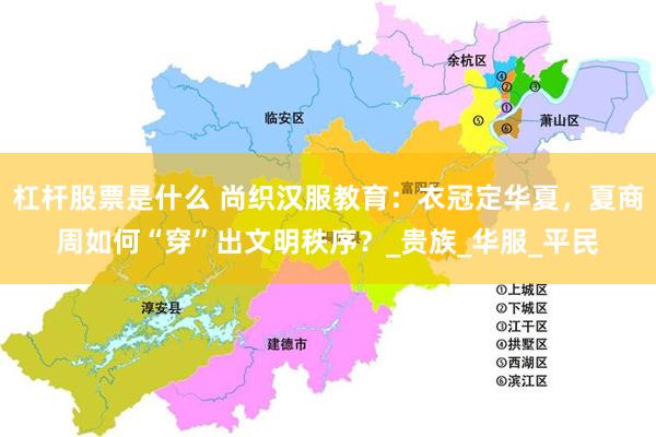 杠杆股票是什么 尚织汉服教育：衣冠定华夏，夏商周如何“穿”出文明秩序？_贵族_华服_平民