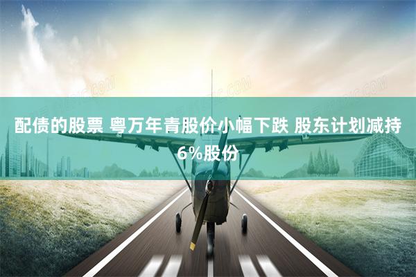 配债的股票 粤万年青股价小幅下跌 股东计划减持6%股份