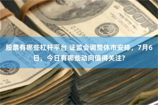 股票有哪些杠杆平台 证监会调整休市安排，7月6日，今日有哪些动向值得关注?