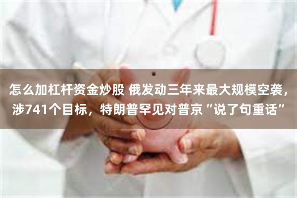 怎么加杠杆资金炒股 俄发动三年来最大规模空袭，涉741个目标，特朗普罕见对普京“说了句重话”
