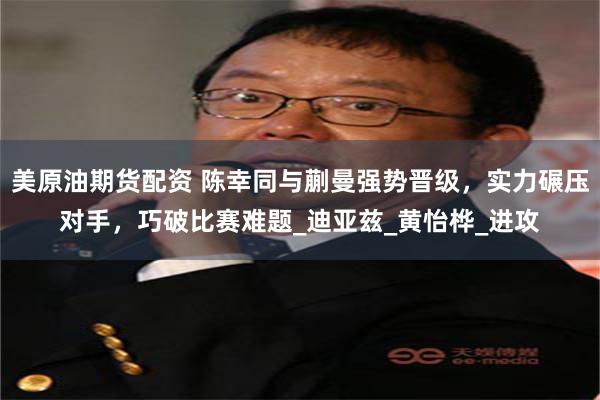 美原油期货配资 陈幸同与蒯曼强势晋级，实力碾压对手，巧破比赛难题_迪亚兹_黄怡桦_进攻