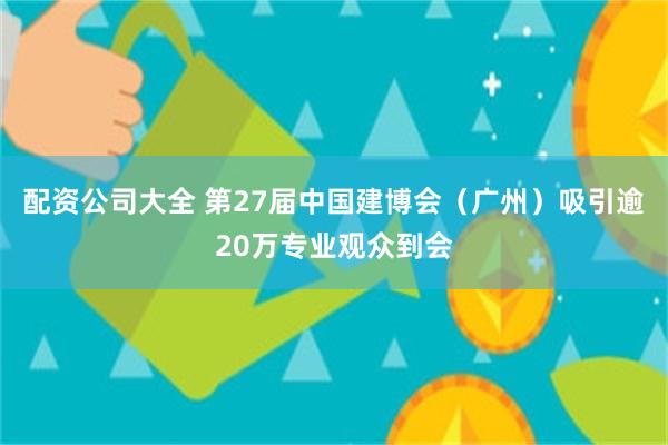 配资公司大全 第27届中国建博会（广州）吸引逾20万专业观众到会