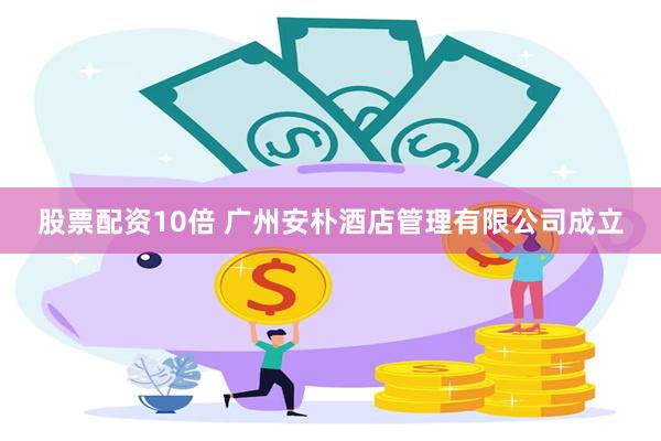股票配资10倍 广州安朴酒店管理有限公司成立
