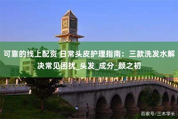 可靠的线上配资 日常头皮护理指南：三款洗发水解决常见困扰_头发_成分_颜之初