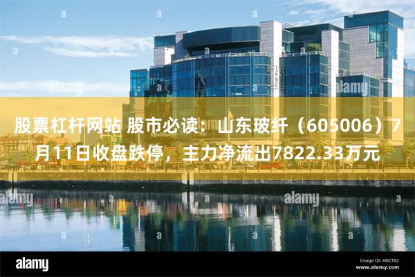 股票杠杆网站 股市必读：山东玻纤（605006）7月11日收盘跌停，主力净流出7822.33万元