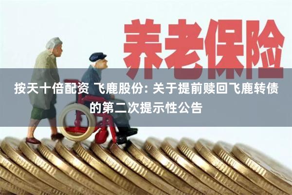 按天十倍配资 飞鹿股份: 关于提前赎回飞鹿转债的第二次提示性公告