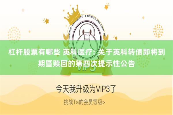 杠杆股票有哪些 英科医疗: 关于英科转债即将到期暨赎回的第四次提示性公告