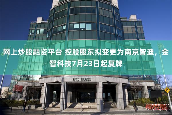 网上炒股融资平台 控股股东拟变更为南京智迪，金智科技7月23日起复牌