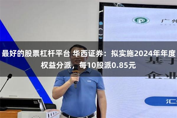 最好的股票杠杆平台 华西证券：拟实施2024年年度权益分派，每10股派0.85元