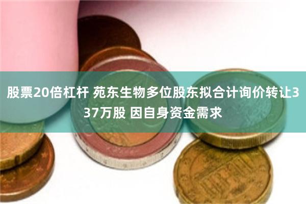 股票20倍杠杆 苑东生物多位股东拟合计询价转让337万股 因自身资金需求